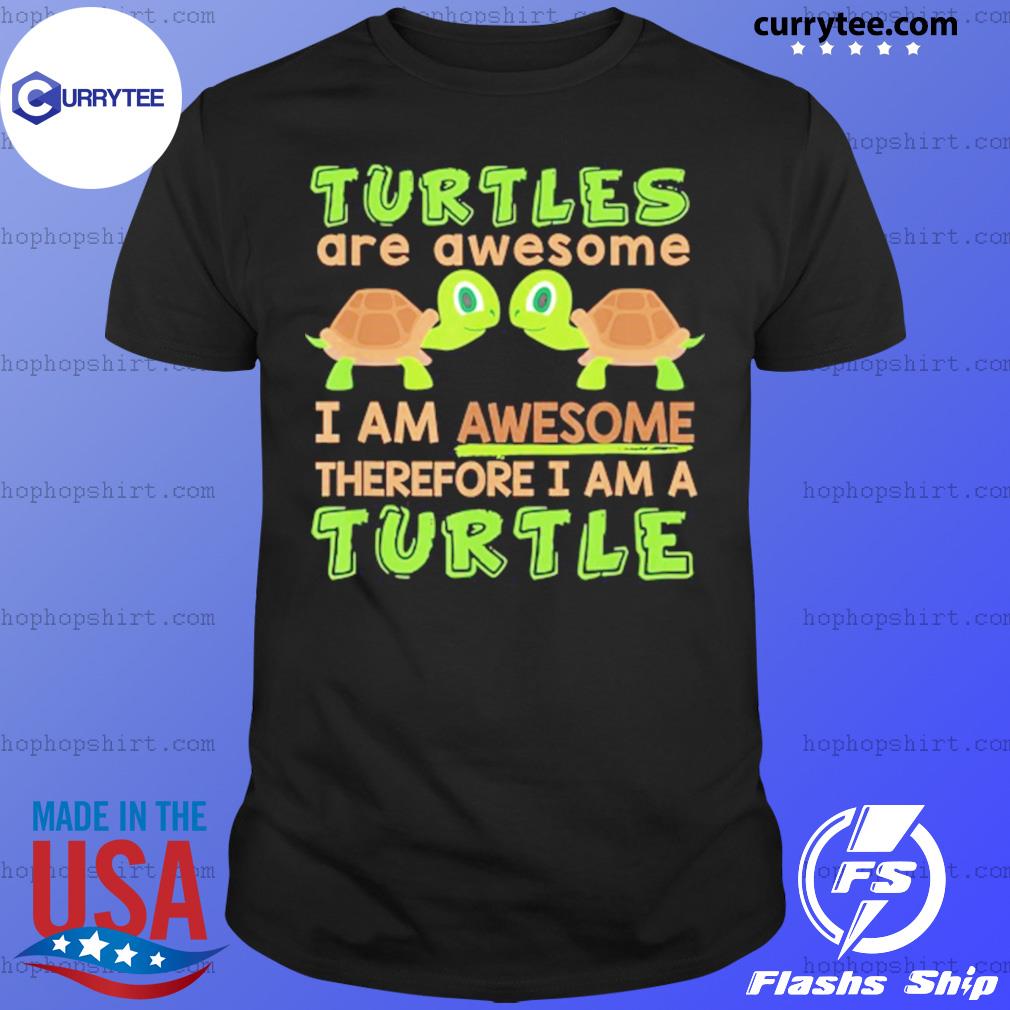 Turtles Are Awesome I Am Awesome Therefore I Am A Turtle Shirt Hoodie Sweater Long Sleeve And Tank Top