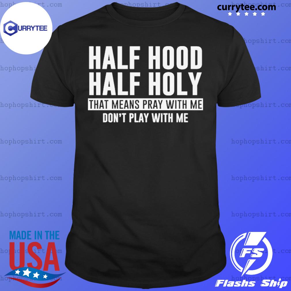 Half Hood Half Holy That Means Pray With Me 21 Shirt Hoodie Sweater Long Sleeve And Tank Top